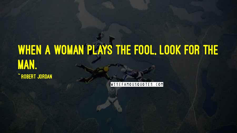 Robert Jordan Quotes: When a woman plays the fool, look for the man.