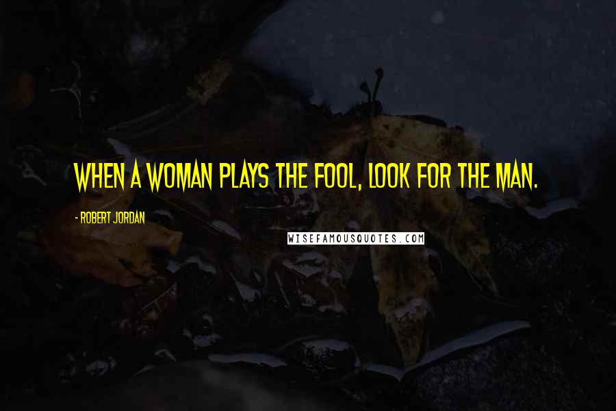 Robert Jordan Quotes: When a woman plays the fool, look for the man.