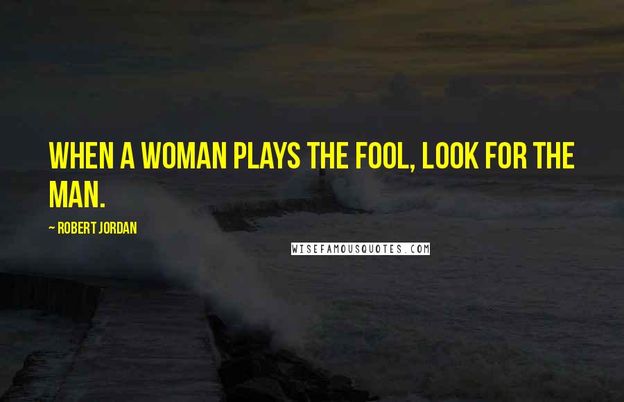 Robert Jordan Quotes: When a woman plays the fool, look for the man.