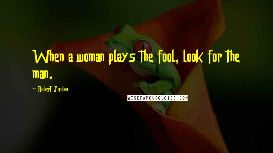 Robert Jordan Quotes: When a woman plays the fool, look for the man.