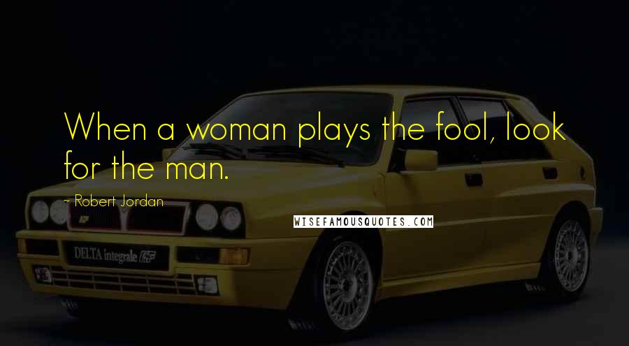 Robert Jordan Quotes: When a woman plays the fool, look for the man.