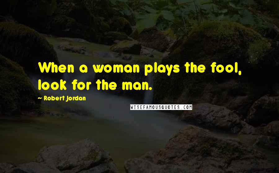 Robert Jordan Quotes: When a woman plays the fool, look for the man.