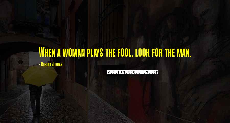 Robert Jordan Quotes: When a woman plays the fool, look for the man.