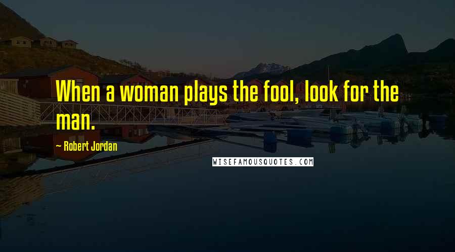 Robert Jordan Quotes: When a woman plays the fool, look for the man.