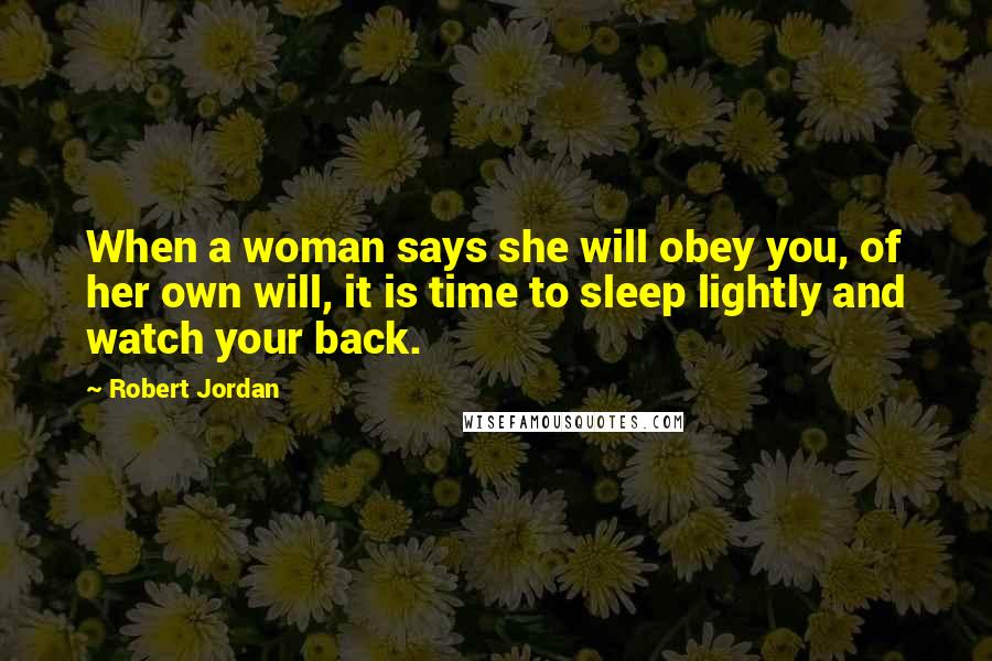 Robert Jordan Quotes: When a woman says she will obey you, of her own will, it is time to sleep lightly and watch your back.