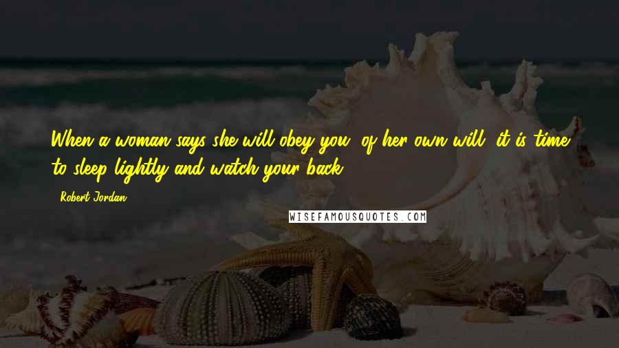 Robert Jordan Quotes: When a woman says she will obey you, of her own will, it is time to sleep lightly and watch your back.