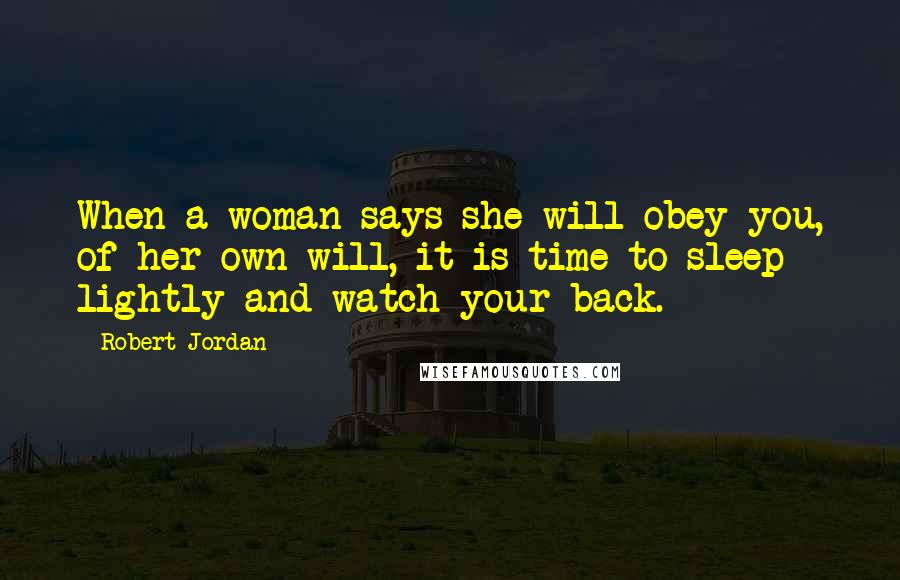 Robert Jordan Quotes: When a woman says she will obey you, of her own will, it is time to sleep lightly and watch your back.