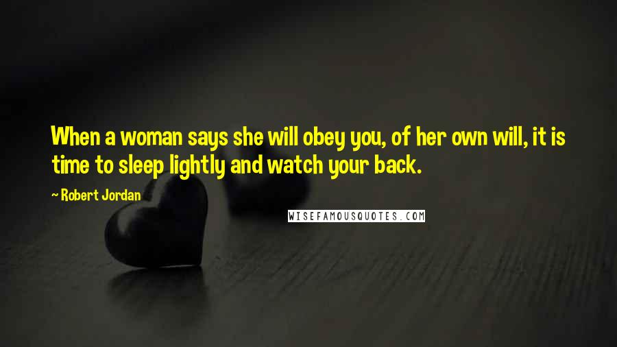 Robert Jordan Quotes: When a woman says she will obey you, of her own will, it is time to sleep lightly and watch your back.