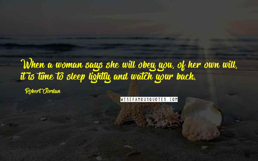 Robert Jordan Quotes: When a woman says she will obey you, of her own will, it is time to sleep lightly and watch your back.