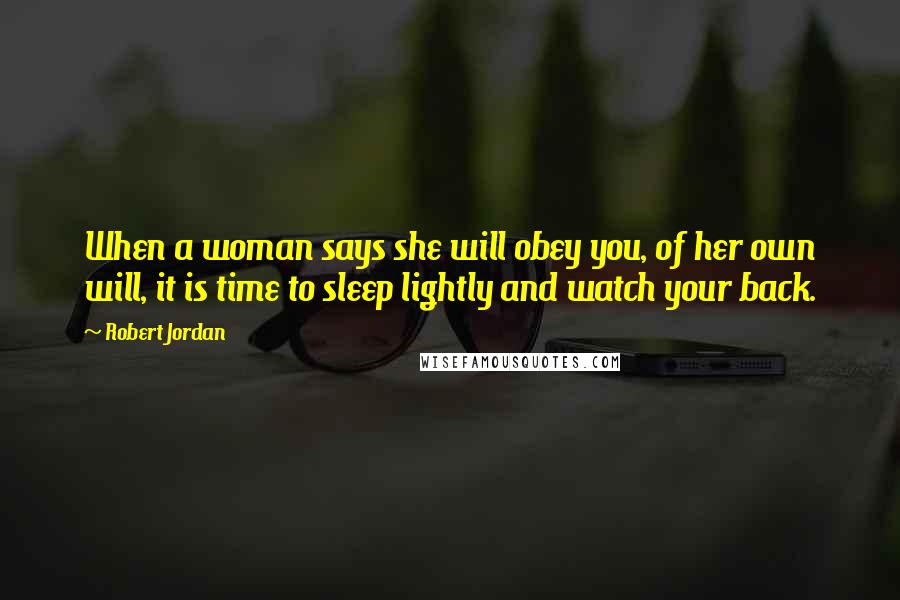 Robert Jordan Quotes: When a woman says she will obey you, of her own will, it is time to sleep lightly and watch your back.