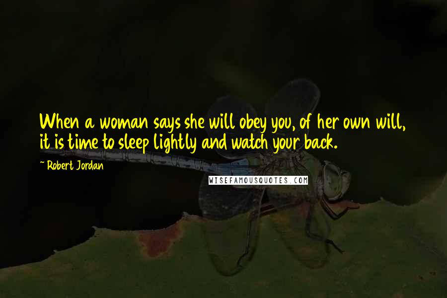 Robert Jordan Quotes: When a woman says she will obey you, of her own will, it is time to sleep lightly and watch your back.