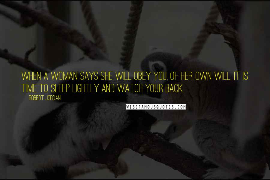 Robert Jordan Quotes: When a woman says she will obey you, of her own will, it is time to sleep lightly and watch your back.