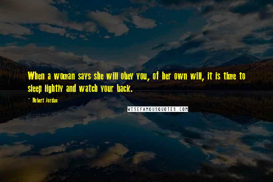 Robert Jordan Quotes: When a woman says she will obey you, of her own will, it is time to sleep lightly and watch your back.