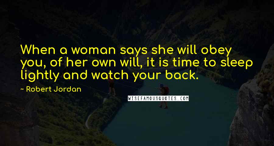 Robert Jordan Quotes: When a woman says she will obey you, of her own will, it is time to sleep lightly and watch your back.