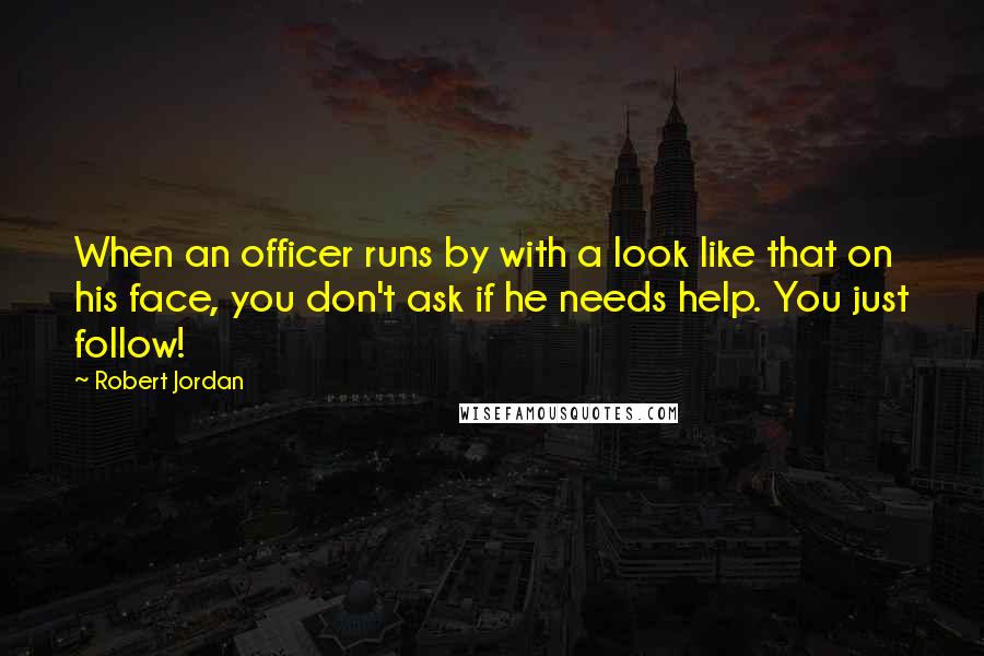 Robert Jordan Quotes: When an officer runs by with a look like that on his face, you don't ask if he needs help. You just follow!