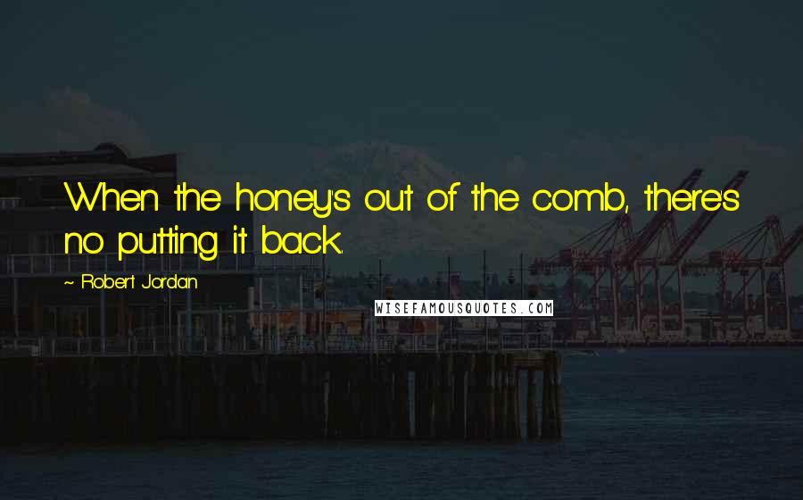 Robert Jordan Quotes: When the honey's out of the comb, there's no putting it back.