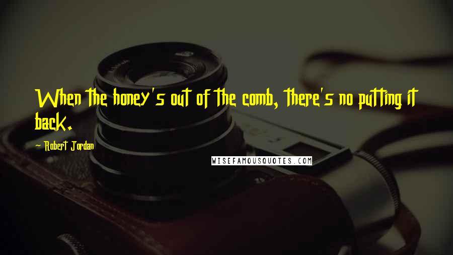 Robert Jordan Quotes: When the honey's out of the comb, there's no putting it back.