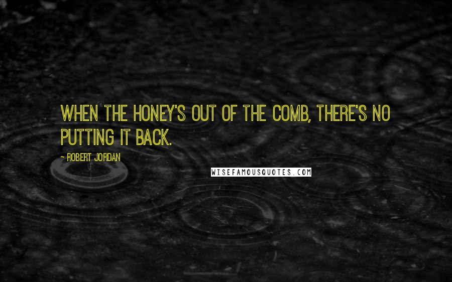 Robert Jordan Quotes: When the honey's out of the comb, there's no putting it back.