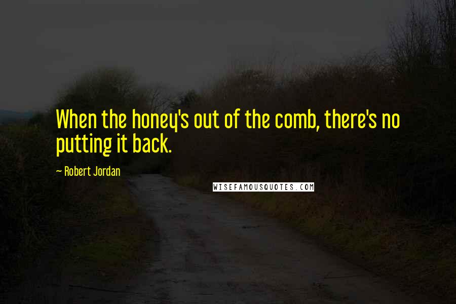 Robert Jordan Quotes: When the honey's out of the comb, there's no putting it back.