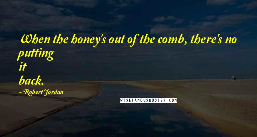 Robert Jordan Quotes: When the honey's out of the comb, there's no putting it back.