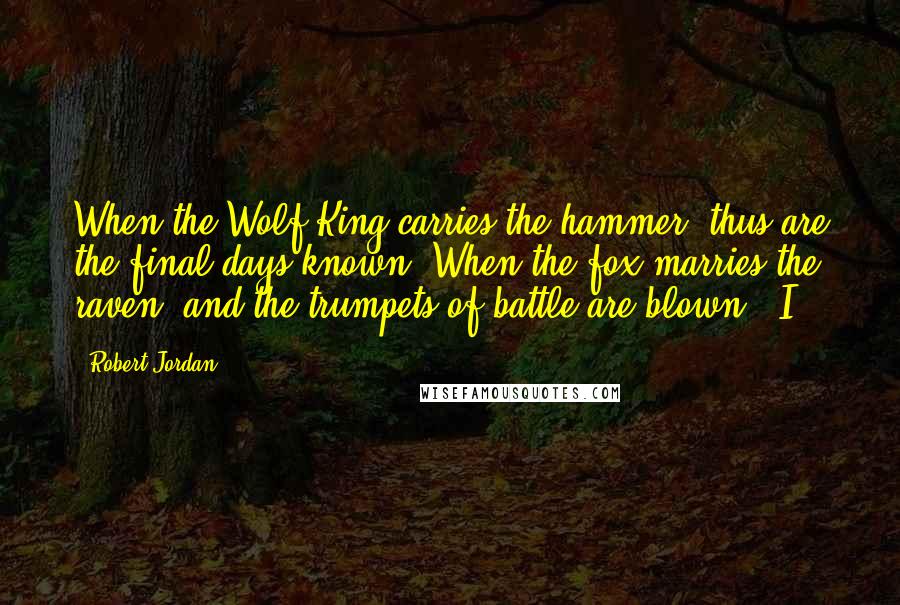 Robert Jordan Quotes: When the Wolf King carries the hammer, thus are the final days known. When the fox marries the raven, and the trumpets of battle are blown.' I