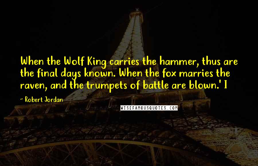 Robert Jordan Quotes: When the Wolf King carries the hammer, thus are the final days known. When the fox marries the raven, and the trumpets of battle are blown.' I