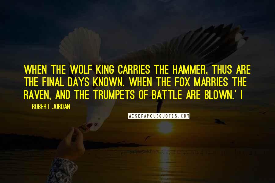 Robert Jordan Quotes: When the Wolf King carries the hammer, thus are the final days known. When the fox marries the raven, and the trumpets of battle are blown.' I