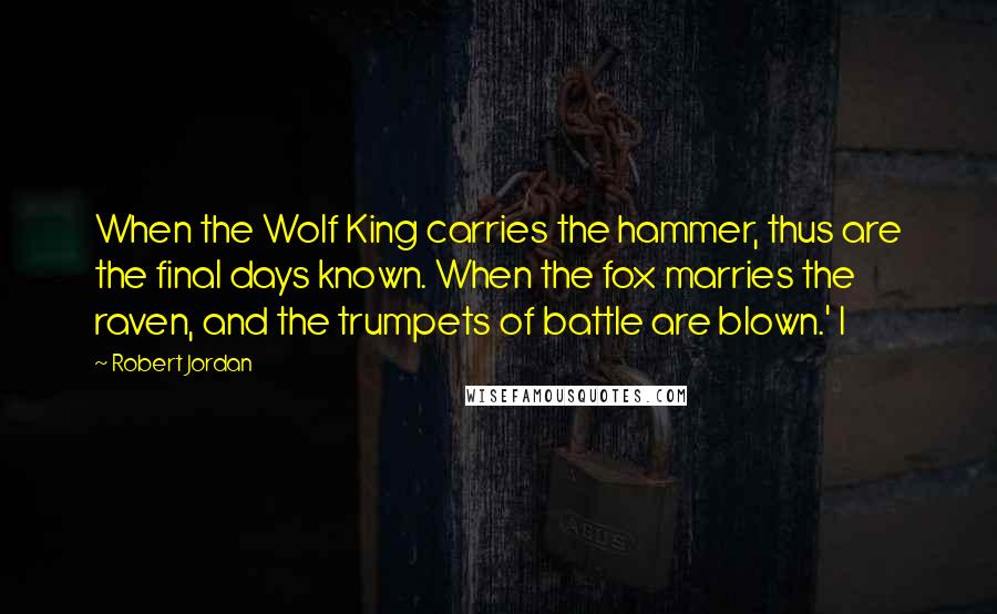 Robert Jordan Quotes: When the Wolf King carries the hammer, thus are the final days known. When the fox marries the raven, and the trumpets of battle are blown.' I