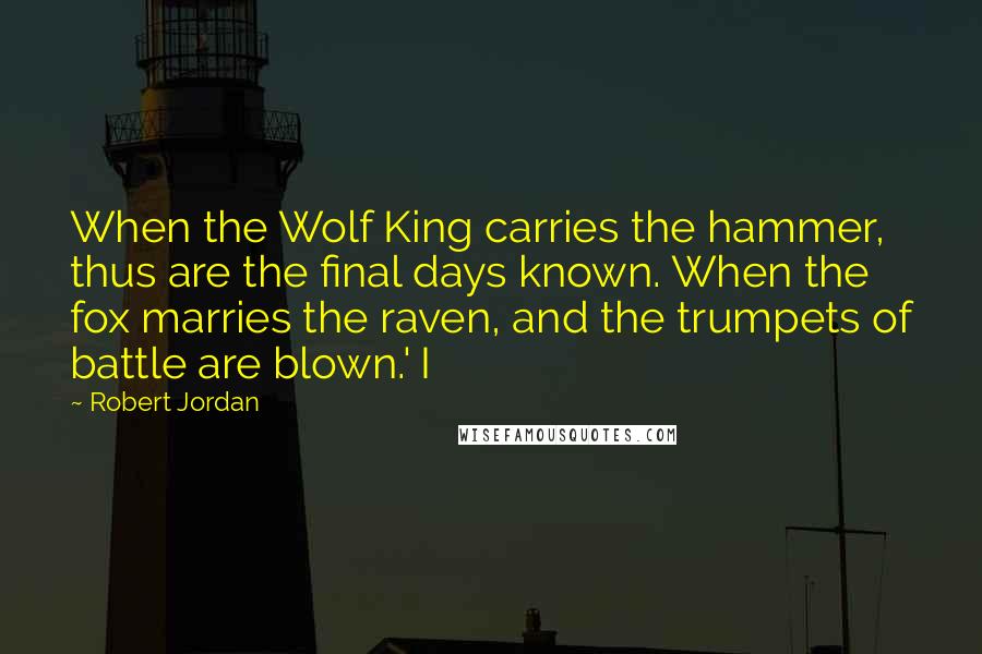 Robert Jordan Quotes: When the Wolf King carries the hammer, thus are the final days known. When the fox marries the raven, and the trumpets of battle are blown.' I