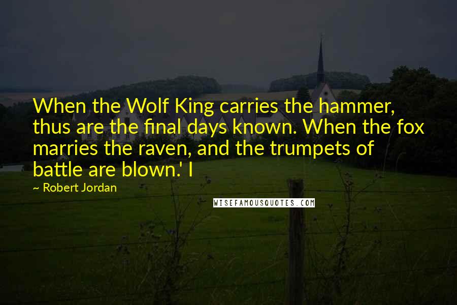 Robert Jordan Quotes: When the Wolf King carries the hammer, thus are the final days known. When the fox marries the raven, and the trumpets of battle are blown.' I