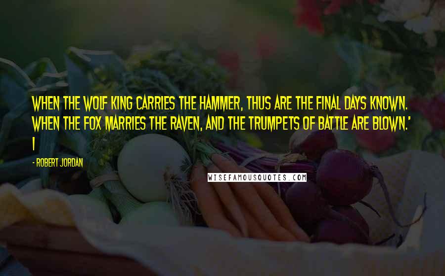 Robert Jordan Quotes: When the Wolf King carries the hammer, thus are the final days known. When the fox marries the raven, and the trumpets of battle are blown.' I