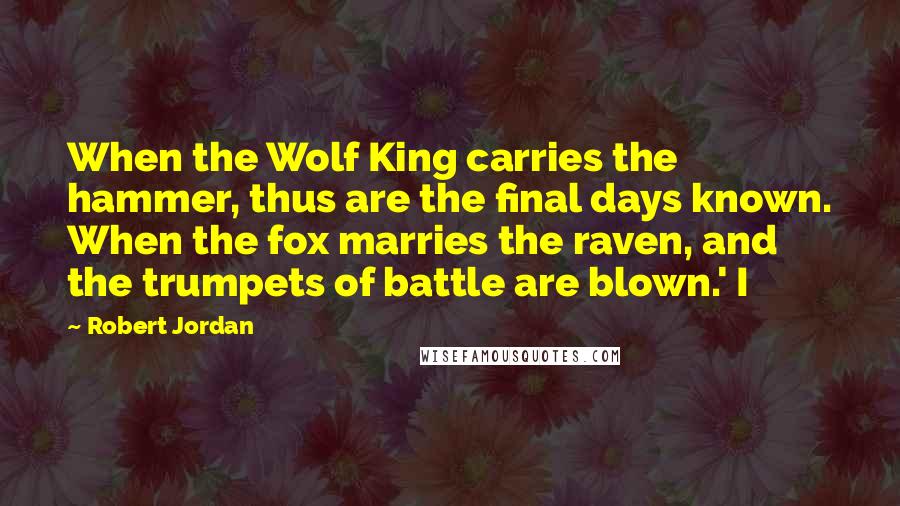 Robert Jordan Quotes: When the Wolf King carries the hammer, thus are the final days known. When the fox marries the raven, and the trumpets of battle are blown.' I