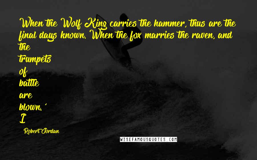 Robert Jordan Quotes: When the Wolf King carries the hammer, thus are the final days known. When the fox marries the raven, and the trumpets of battle are blown.' I