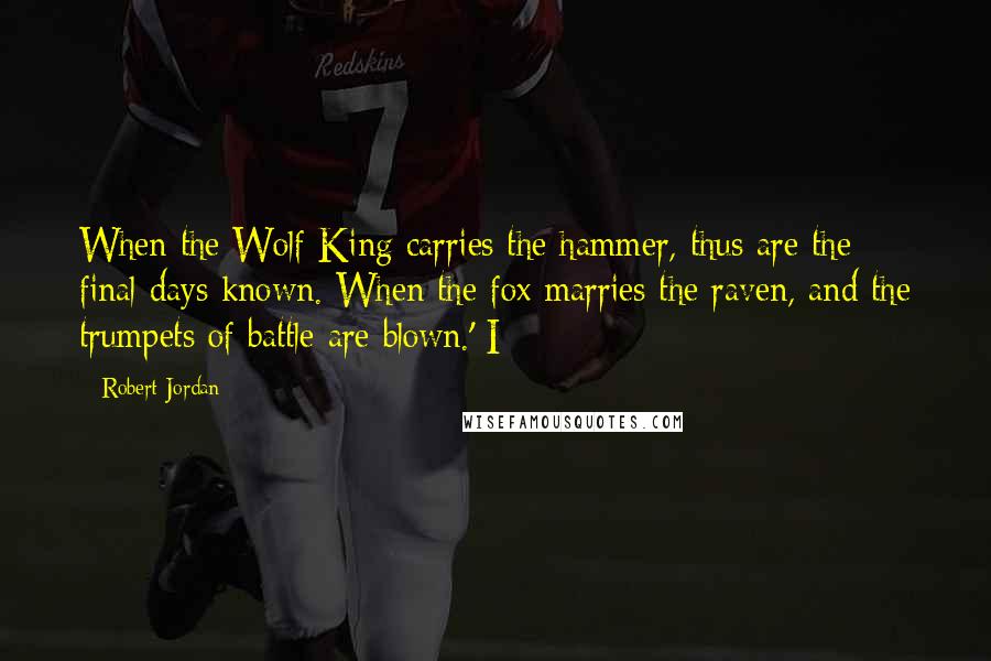 Robert Jordan Quotes: When the Wolf King carries the hammer, thus are the final days known. When the fox marries the raven, and the trumpets of battle are blown.' I