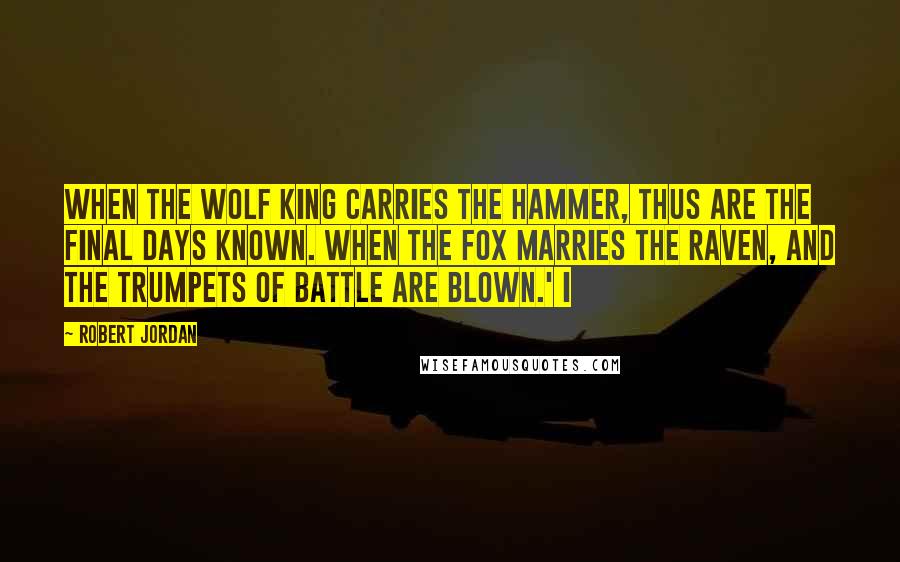 Robert Jordan Quotes: When the Wolf King carries the hammer, thus are the final days known. When the fox marries the raven, and the trumpets of battle are blown.' I