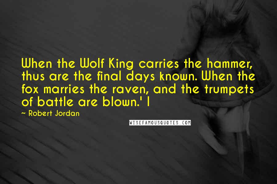 Robert Jordan Quotes: When the Wolf King carries the hammer, thus are the final days known. When the fox marries the raven, and the trumpets of battle are blown.' I