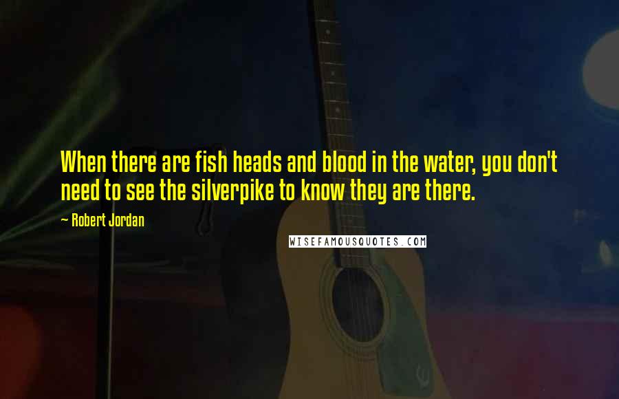 Robert Jordan Quotes: When there are fish heads and blood in the water, you don't need to see the silverpike to know they are there.