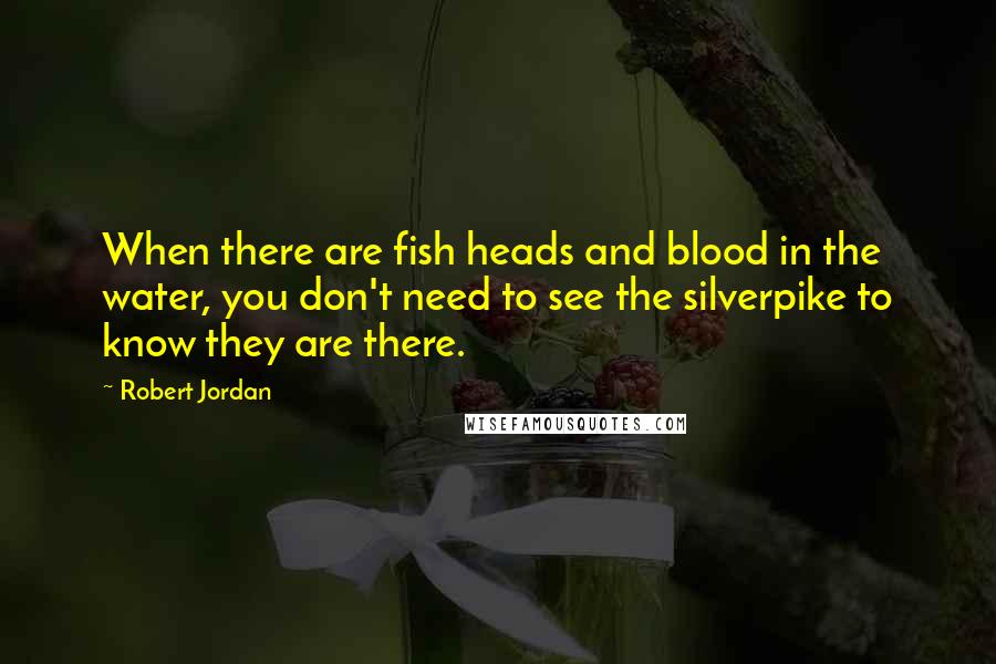 Robert Jordan Quotes: When there are fish heads and blood in the water, you don't need to see the silverpike to know they are there.