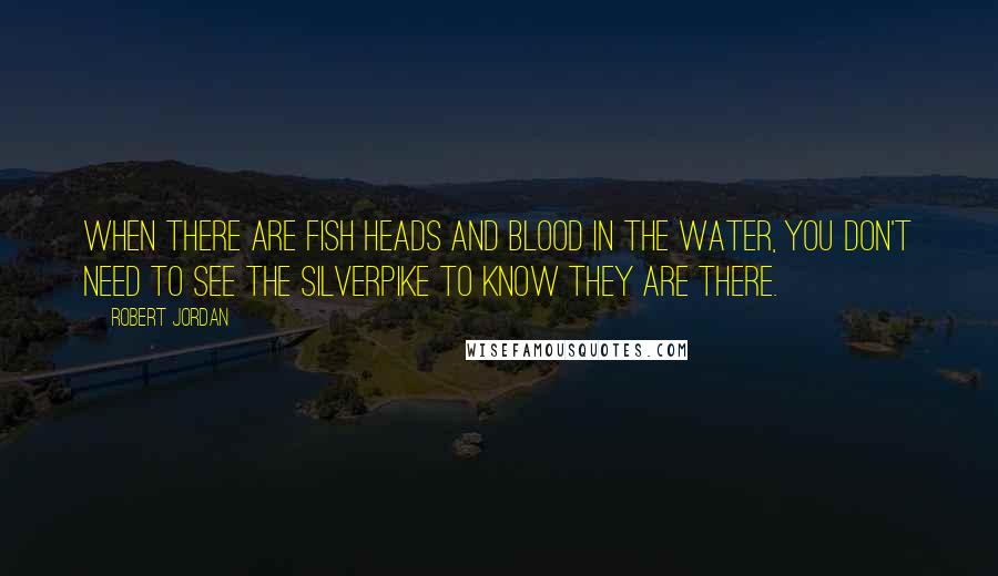 Robert Jordan Quotes: When there are fish heads and blood in the water, you don't need to see the silverpike to know they are there.