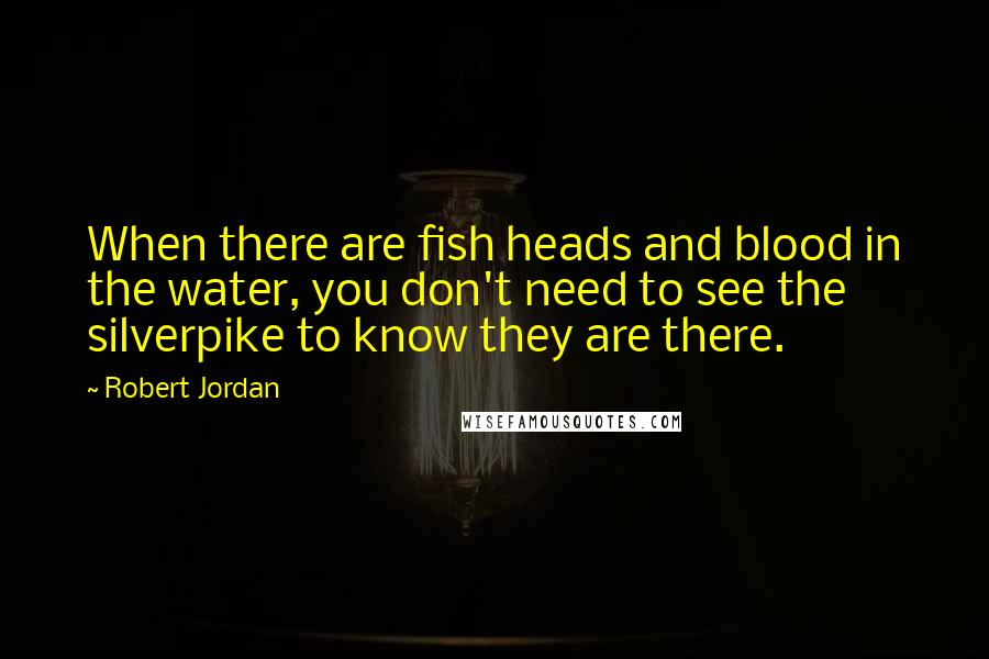 Robert Jordan Quotes: When there are fish heads and blood in the water, you don't need to see the silverpike to know they are there.