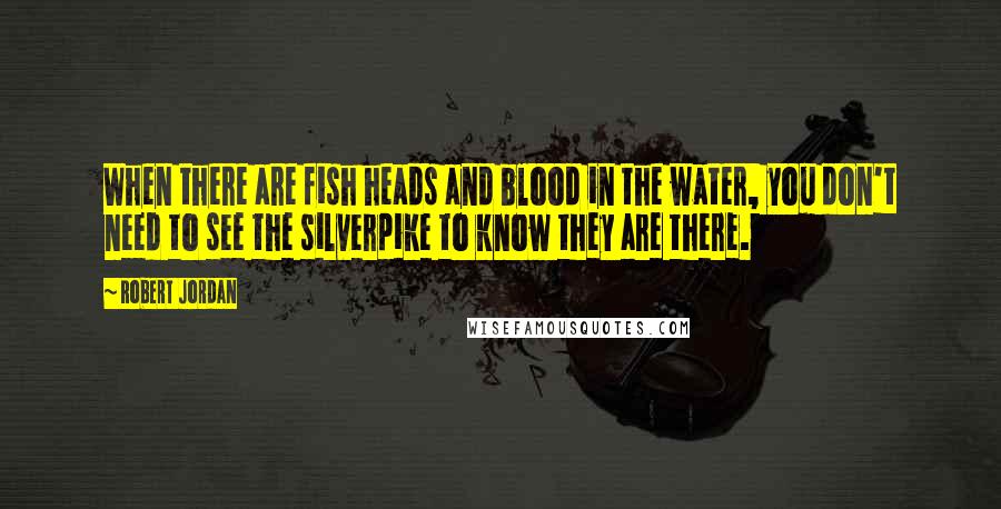 Robert Jordan Quotes: When there are fish heads and blood in the water, you don't need to see the silverpike to know they are there.