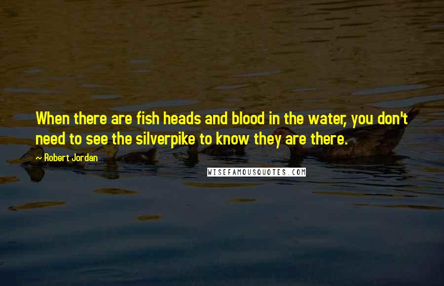 Robert Jordan Quotes: When there are fish heads and blood in the water, you don't need to see the silverpike to know they are there.