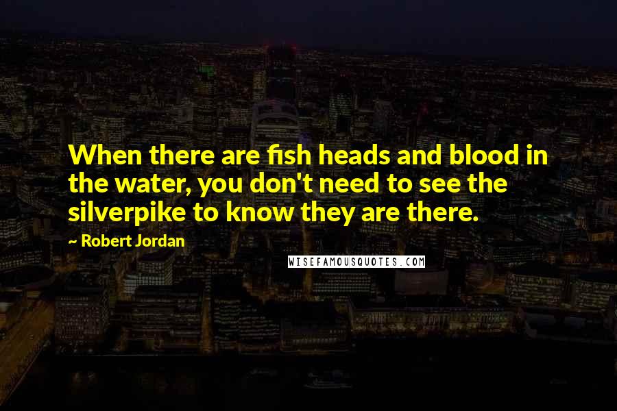 Robert Jordan Quotes: When there are fish heads and blood in the water, you don't need to see the silverpike to know they are there.