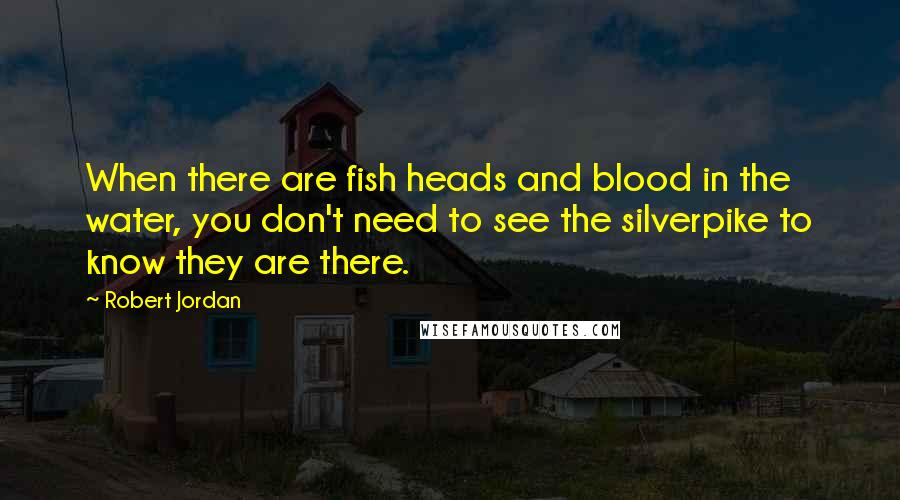 Robert Jordan Quotes: When there are fish heads and blood in the water, you don't need to see the silverpike to know they are there.