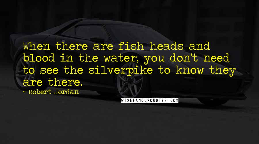 Robert Jordan Quotes: When there are fish heads and blood in the water, you don't need to see the silverpike to know they are there.