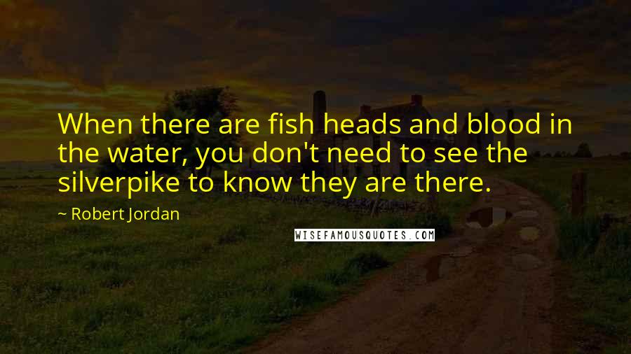 Robert Jordan Quotes: When there are fish heads and blood in the water, you don't need to see the silverpike to know they are there.