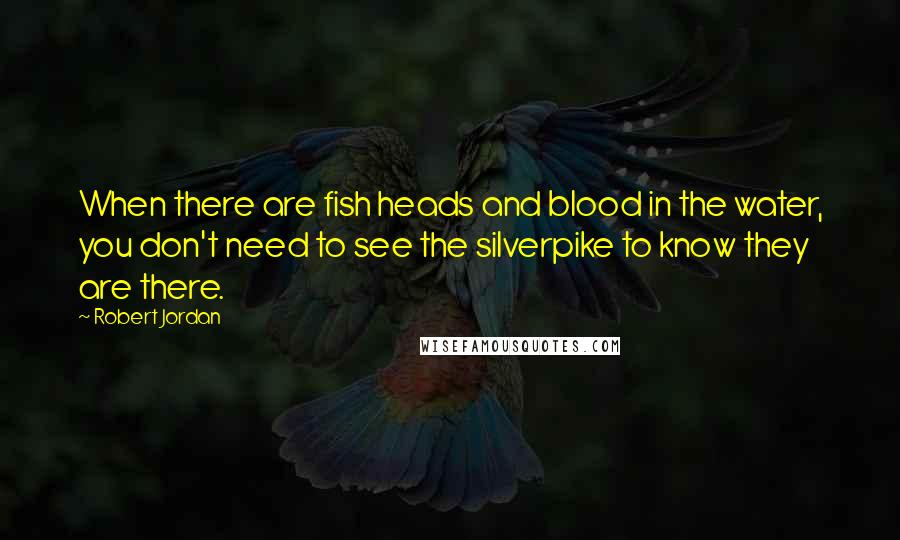 Robert Jordan Quotes: When there are fish heads and blood in the water, you don't need to see the silverpike to know they are there.