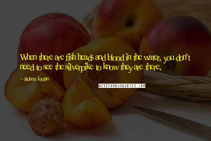 Robert Jordan Quotes: When there are fish heads and blood in the water, you don't need to see the silverpike to know they are there.