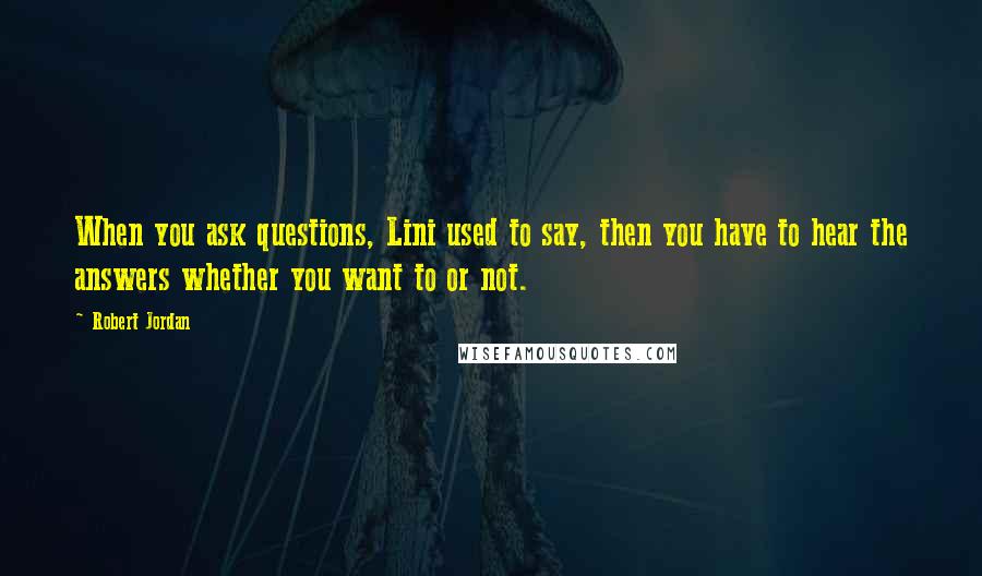 Robert Jordan Quotes: When you ask questions, Lini used to say, then you have to hear the answers whether you want to or not.