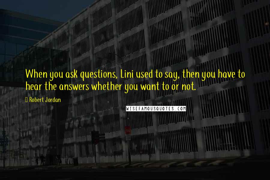 Robert Jordan Quotes: When you ask questions, Lini used to say, then you have to hear the answers whether you want to or not.